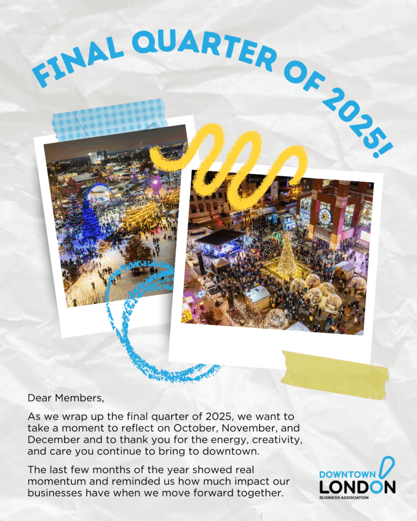 Dear Members, As we wrap up the final quarter of 2025, we want to take a moment to reflect on October, November, and December and to thank you for the energy, creativity, and care you continue to bring to downtown. The last few months of the year showed real momentum and reminded us how much impact our businesses have when we move forward together. 